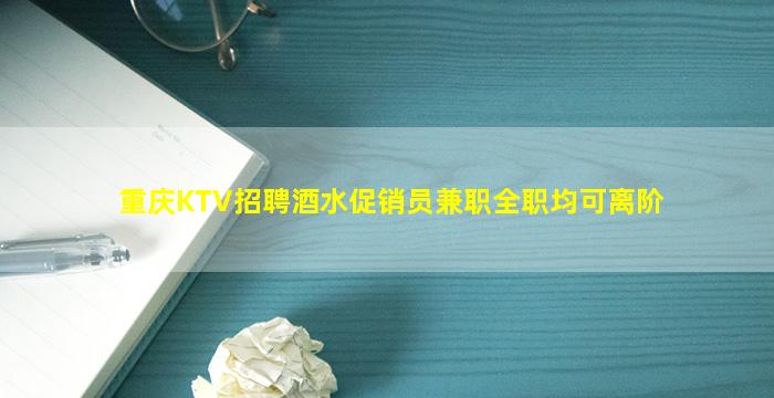 重庆KTV招聘酒水促销员兼职全职均可离阶